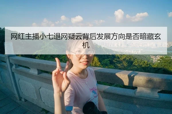 网红主播小七退网疑云背后发展方向是否暗藏玄机